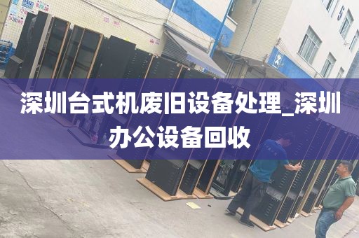深圳台式机废旧设备处理_深圳办公设备回收