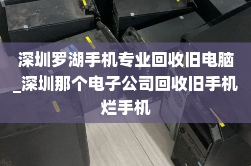 深圳罗湖手机专业回收旧电脑_深圳那个电子公司回收旧手机烂手机
