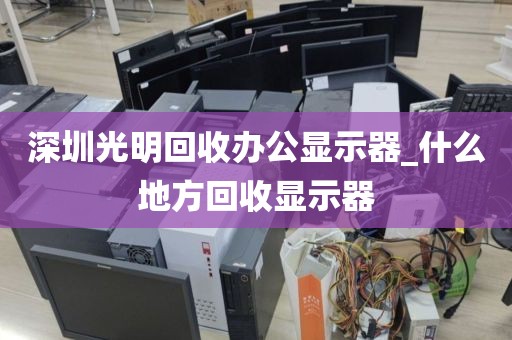 深圳光明回收办公显示器_什么地方回收显示器
