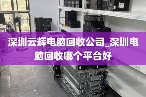 深圳云辉电脑回收公司_深圳电脑回收哪个平台好