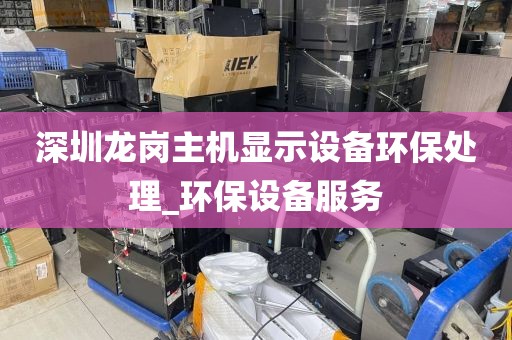深圳龙岗主机显示设备环保处理_环保设备服务