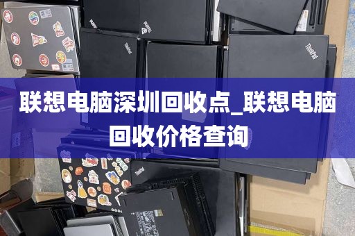 联想电脑深圳回收点_联想电脑回收价格查询