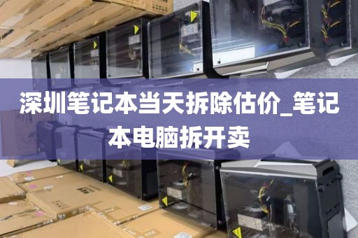 深圳笔记本当天拆除估价_笔记本电脑拆开卖