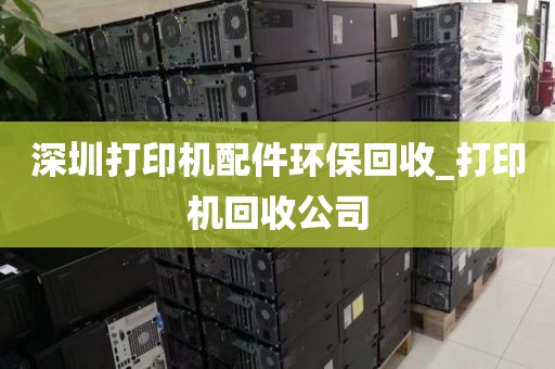 深圳打印机配件环保回收_打印机回收公司