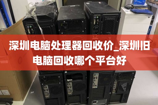 深圳电脑处理器回收价_深圳旧电脑回收哪个平台好
