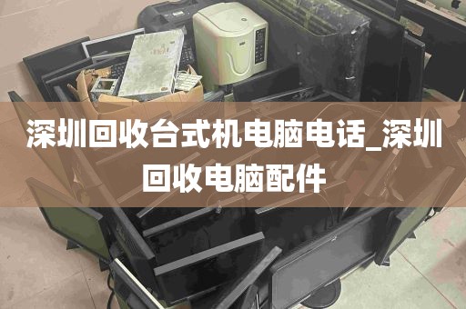 深圳回收台式机电脑电话_深圳回收电脑配件