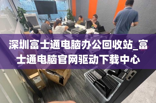 深圳富士通电脑办公回收站_富士通电脑官网驱动下载中心