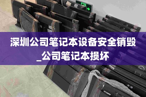 深圳公司笔记本设备安全销毁_公司笔记本损坏