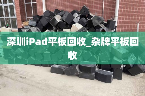 深圳iPad平板回收_杂牌平板回收