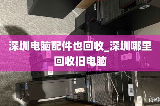 深圳电脑配件也回收_深圳哪里回收旧电脑