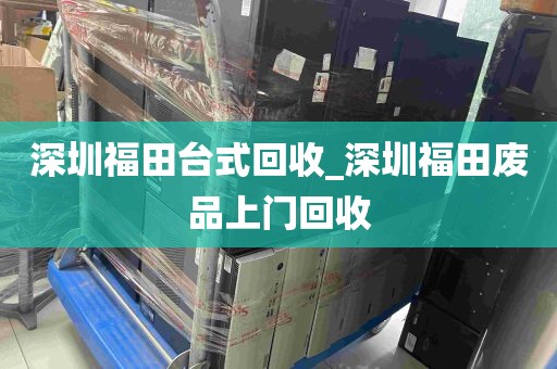深圳福田台式回收_深圳福田废品上门回收