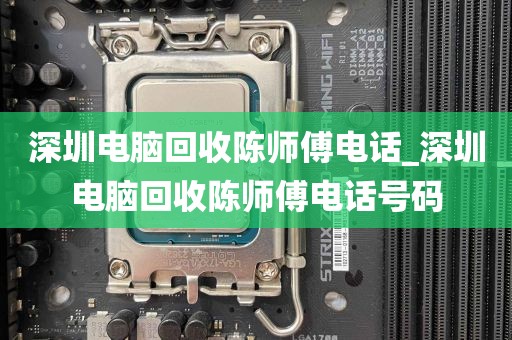 深圳电脑回收陈师傅电话_深圳电脑回收陈师傅电话号码