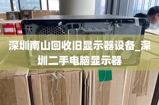 深圳南山回收旧显示器设备_深圳二手电脑显示器