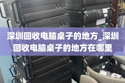 深圳回收电脑桌子的地方_深圳回收电脑桌子的地方在哪里