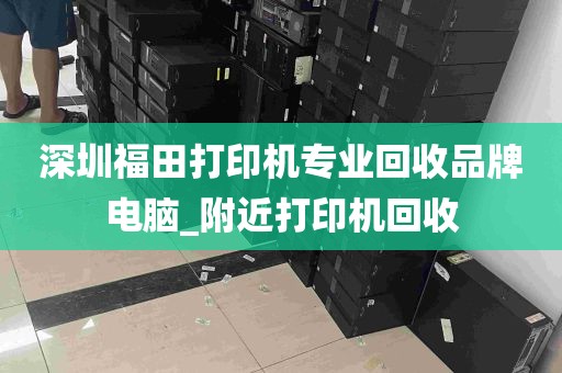 深圳福田打印机专业回收品牌电脑_附近打印机回收