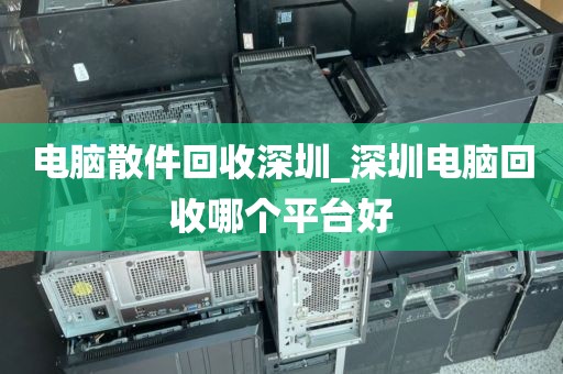 电脑散件回收深圳_深圳电脑回收哪个平台好