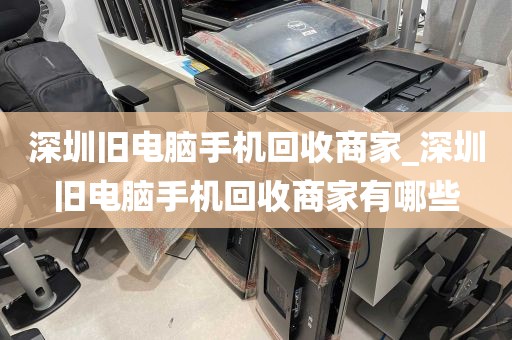 深圳旧电脑手机回收商家_深圳旧电脑手机回收商家有哪些