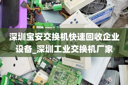 深圳宝安交换机快速回收企业设备_深圳工业交换机厂家