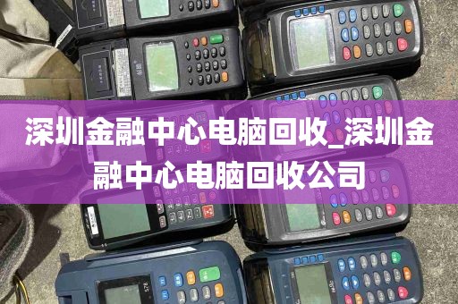 深圳金融中心电脑回收_深圳金融中心电脑回收公司