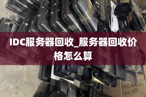 IDC服务器回收_服务器回收价格怎么算