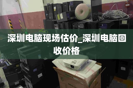 深圳电脑现场估价_深圳电脑回收价格