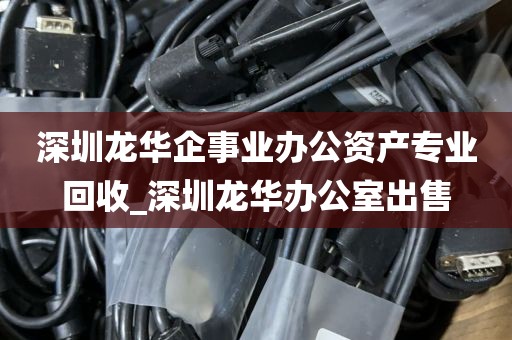 深圳龙华企事业办公资产专业回收_深圳龙华办公室出售