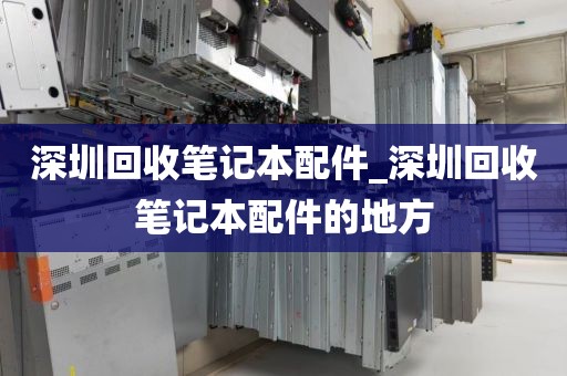 深圳回收笔记本配件_深圳回收笔记本配件的地方