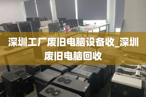 深圳工厂废旧电脑设备收_深圳废旧电脑回收