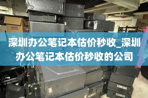 深圳办公笔记本估价秒收_深圳办公笔记本估价秒收的公司