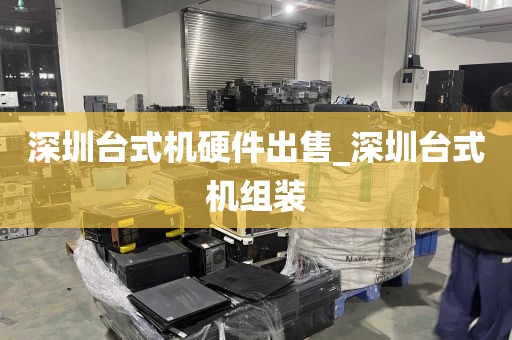 深圳台式机硬件出售_深圳台式机组装