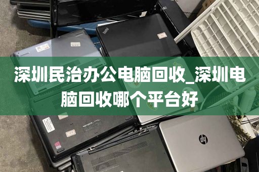 深圳民治办公电脑回收_深圳电脑回收哪个平台好