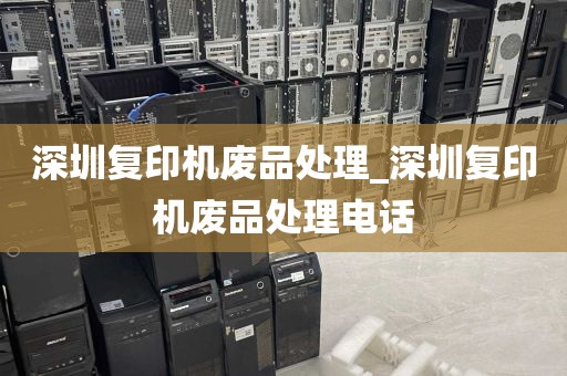 深圳复印机废品处理_深圳复印机废品处理电话