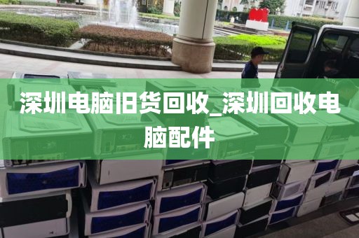 深圳电脑旧货回收_深圳回收电脑配件