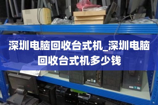 深圳电脑回收台式机_深圳电脑回收台式机多少钱