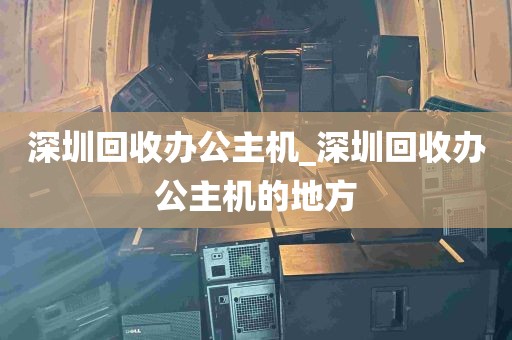 深圳回收办公主机_深圳回收办公主机的地方