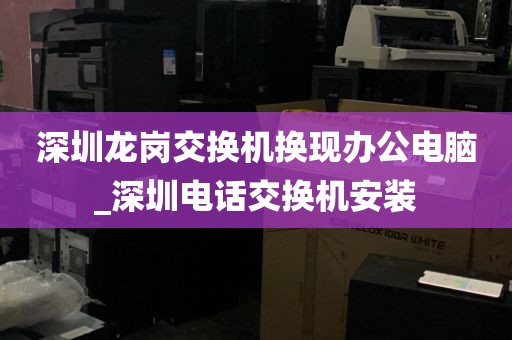 深圳龙岗交换机换现办公电脑_深圳电话交换机安装