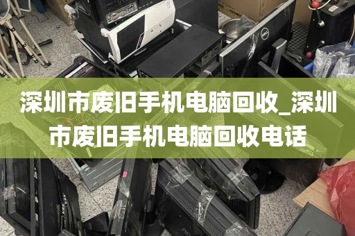 深圳市废旧手机电脑回收_深圳市废旧手机电脑回收电话