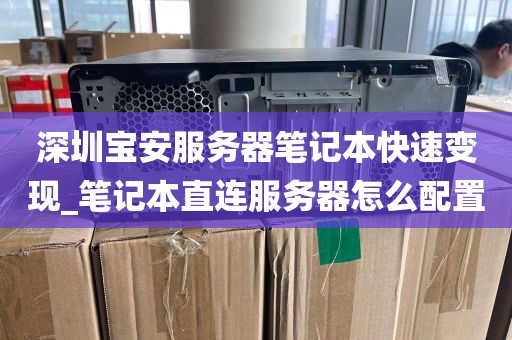 深圳宝安服务器笔记本快速变现_笔记本直连服务器怎么配置