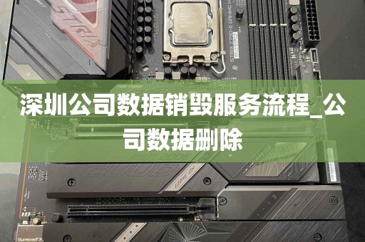 深圳公司数据销毁服务流程_公司数据删除