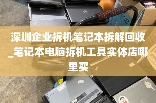 深圳企业拆机笔记本拆解回收_笔记本电脑拆机工具实体店哪里买