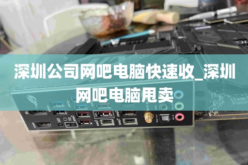深圳公司网吧电脑快速收_深圳网吧电脑甩卖
