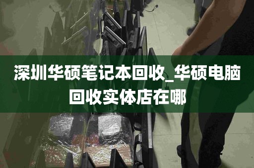 深圳华硕笔记本回收_华硕电脑回收实体店在哪