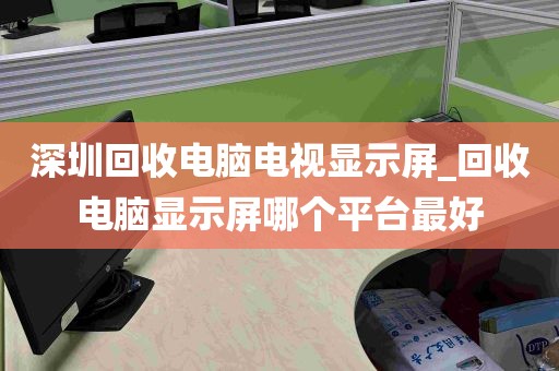 深圳回收电脑电视显示屏_回收电脑显示屏哪个平台最好