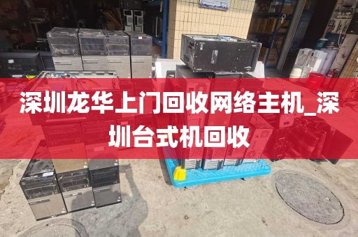 深圳龙华上门回收网络主机_深圳台式机回收