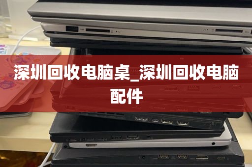 深圳回收电脑桌_深圳回收电脑配件