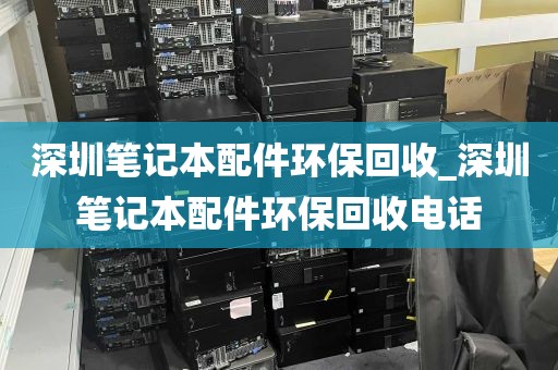 深圳笔记本配件环保回收_深圳笔记本配件环保回收电话