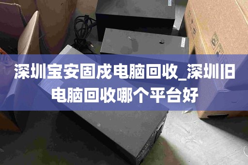 深圳宝安固戍电脑回收_深圳旧电脑回收哪个平台好
