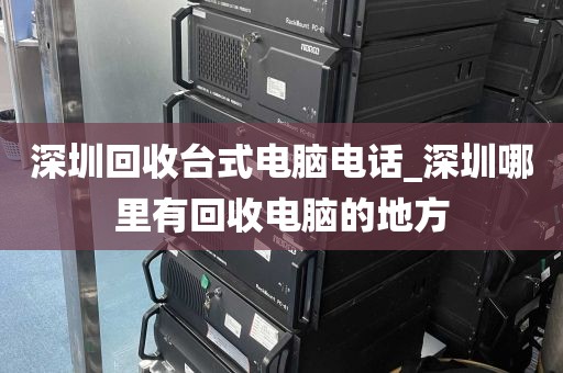 深圳回收台式电脑电话_深圳哪里有回收电脑的地方