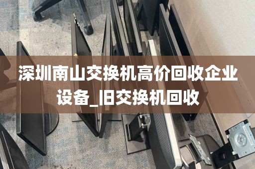 深圳南山交换机高价回收企业设备_旧交换机回收