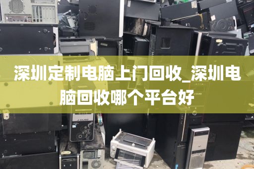 深圳定制电脑上门回收_深圳电脑回收哪个平台好